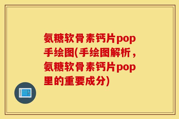 氨糖软骨素钙片pop手绘图(手绘图解析，氨糖软骨素钙片pop里的重要成分)