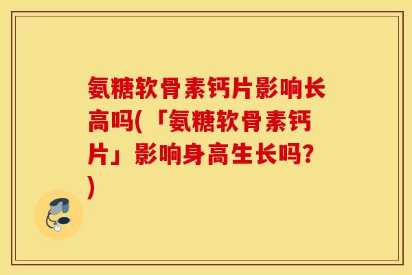 氨糖软骨素钙片影响长高吗(「氨糖软骨素钙片」影响身高生长吗？)