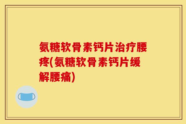 氨糖软骨素钙片治疗腰疼(氨糖软骨素钙片缓解腰痛)