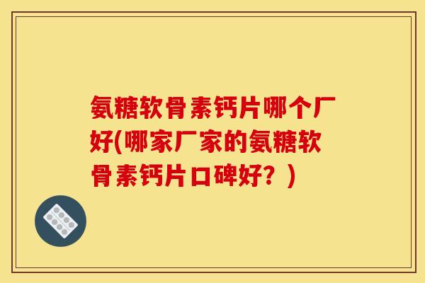 氨糖软骨素钙片哪个厂好(哪家厂家的氨糖软骨素钙片口碑好？)