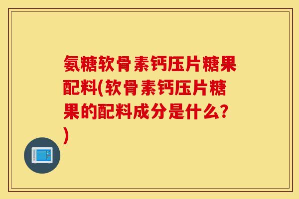 氨糖软骨素钙压片糖果配料(软骨素钙压片糖果的配料成分是什么？)