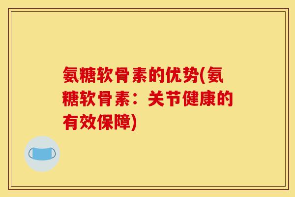 氨糖软骨素的优势(氨糖软骨素：关节健康的有效保障)