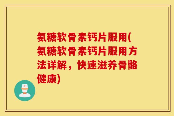氨糖软骨素钙片服用(氨糖软骨素钙片服用方法详解，快速滋养骨骼健康)