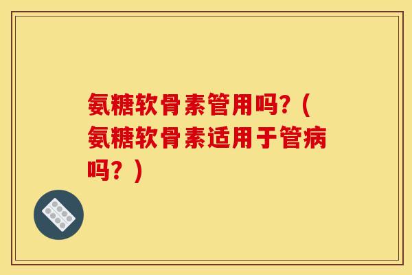 氨糖软骨素管用吗？(氨糖软骨素适用于管病吗？)