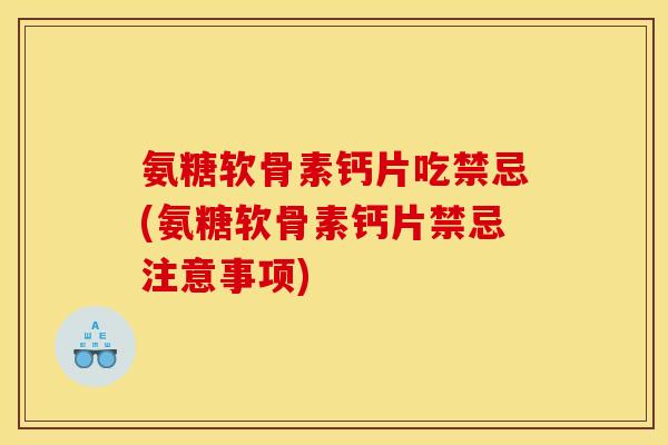 氨糖软骨素钙片吃禁忌(氨糖软骨素钙片禁忌注意事项)