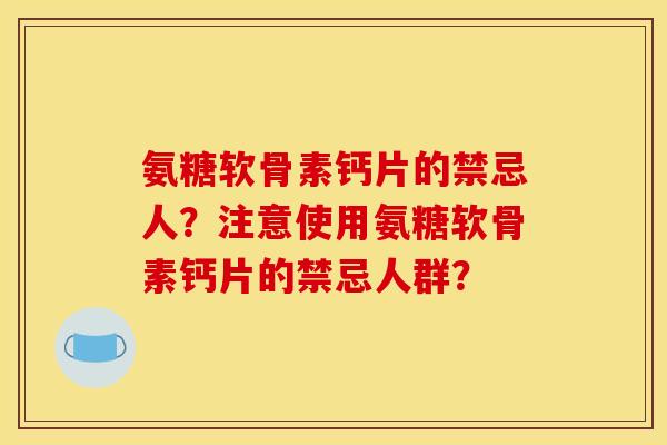 氨糖软骨素钙片的禁忌人？注意使用氨糖软骨素钙片的禁忌人群？