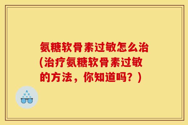 氨糖软骨素过敏怎么治(治疗氨糖软骨素过敏的方法，你知道吗？)
