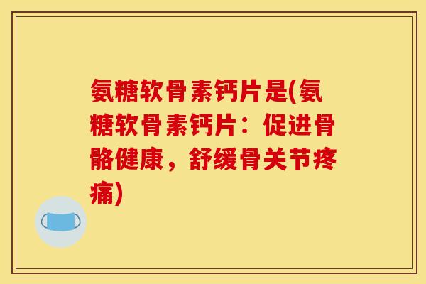 氨糖软骨素钙片是(氨糖软骨素钙片：促进骨骼健康，舒缓骨关节疼痛)