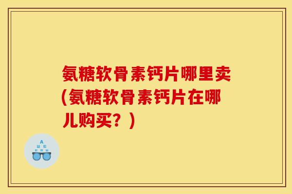 氨糖软骨素钙片哪里卖(氨糖软骨素钙片在哪儿购买？)