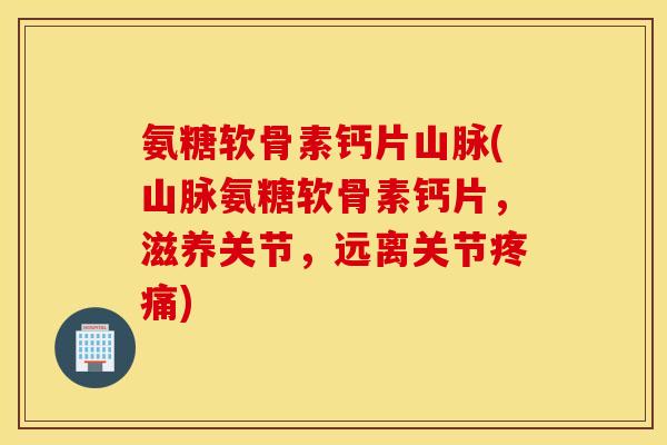 氨糖软骨素钙片山脉(山脉氨糖软骨素钙片，滋养关节，远离关节疼痛)
