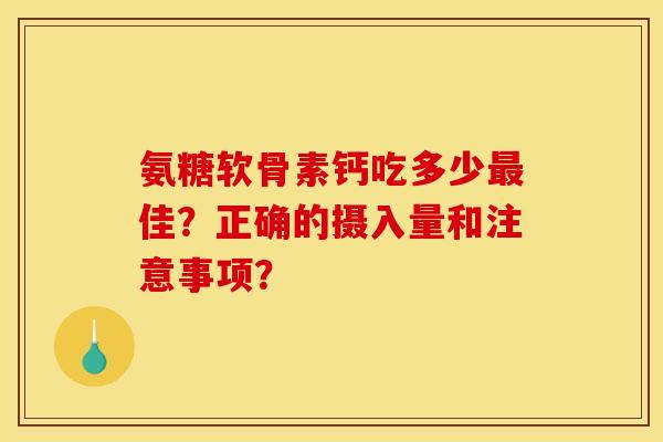 氨糖软骨素钙吃多少最佳？正确的摄入量和注意事项？