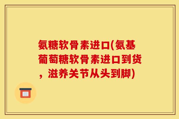 氨糖软骨素进口(氨基葡萄糖软骨素进口到货,滋养关节从头到脚) 氨糖软骨素进口(氨基葡萄糖软骨素进口到货,滋养关节从头到脚)