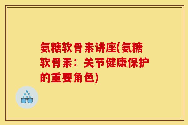 氨糖软骨素讲座(氨糖软骨素：关节健康保护的重要角色)