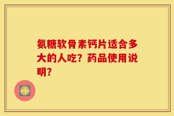 氨糖软骨素钙片适合多大的人吃？药品使用说明？