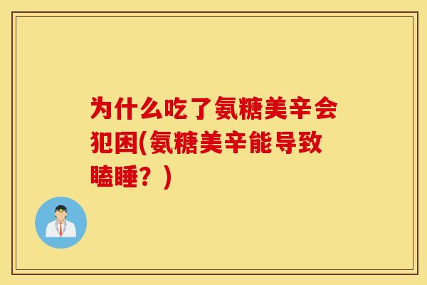 为什么吃了氨糖美辛会犯困(氨糖美辛能导致瞌睡?) 为什么吃了氨糖美辛会犯困(氨糖美辛能导致瞌睡?)