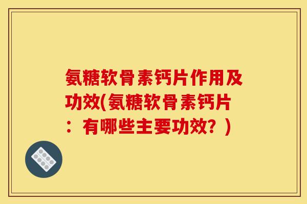 氨糖软骨素钙片作用及功效(氨糖软骨素钙片：有哪些主要功效？)