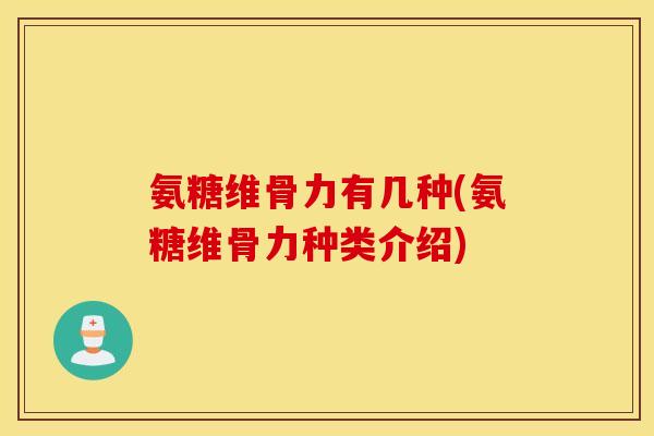 氨糖维骨力有几种(氨糖维骨力种类介绍) 氨糖维骨力有几种(氨糖维骨力种类介绍)