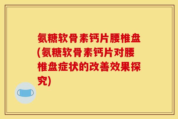 氨糖软骨素钙片腰椎盘(氨糖软骨素钙片对腰椎盘症状的改善效果探究)