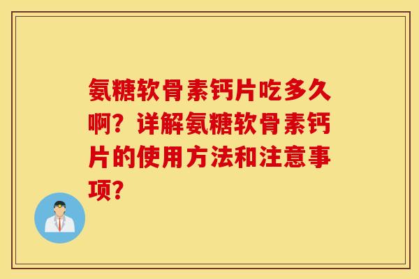 氨糖软骨素钙片吃多久啊？详解氨糖软骨素钙片的使用方法和注意事项？