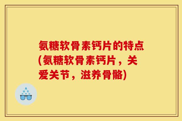 氨糖软骨素钙片的特点(氨糖软骨素钙片，关爱关节，滋养骨骼)