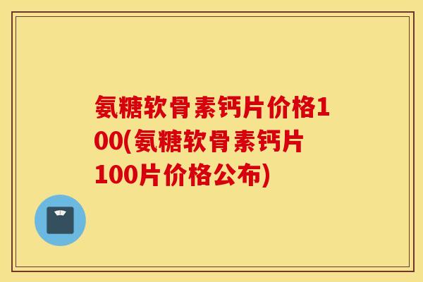 氨糖软骨素钙片价格100(氨糖软骨素钙片100片价格公布)