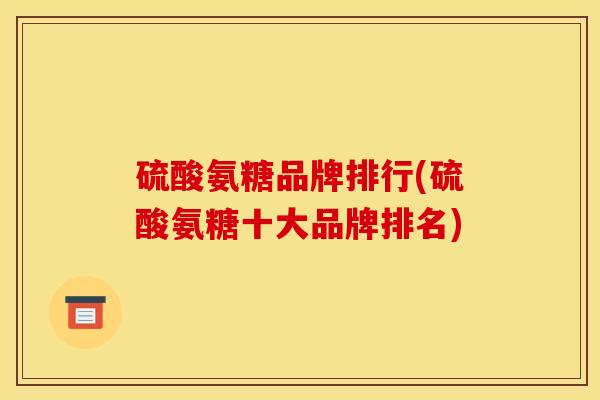 硫酸氨糖品牌排行(硫酸氨糖十大品牌排名)