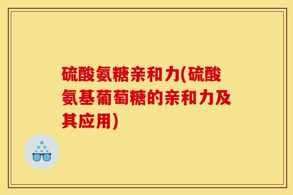 硫酸氨糖亲和力(硫酸氨基葡萄糖的亲和力及其应用)