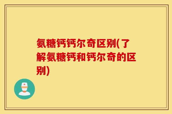 氨糖钙钙尔奇区别(了解氨糖钙和钙尔奇的区别)