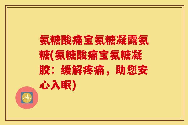 氨糖酸痛宝氨糖凝露氨糖(氨糖酸痛宝氨糖凝胶：缓解疼痛，助您安心入眠)