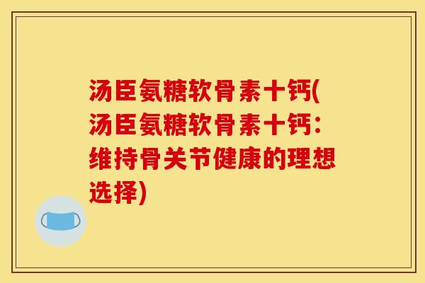 汤臣氨糖软骨素十钙(汤臣氨糖软骨素十钙：维持骨关节健康的理想选择)