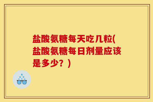 盐酸氨糖每天吃几粒(盐酸氨糖每日剂量应该是多少？)