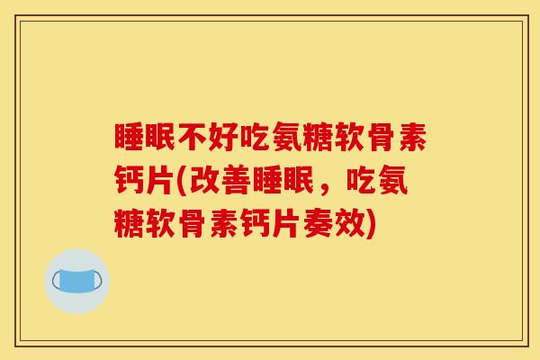 睡眠不好吃氨糖软骨素钙片(改善睡眠，吃氨糖软骨素钙片奏效)