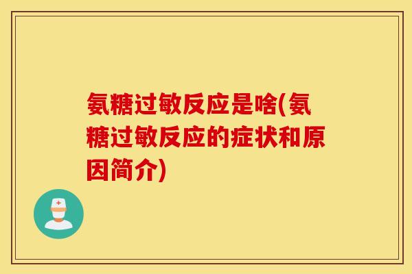 氨糖过敏反应是啥(氨糖过敏反应的症状和原因简介)
