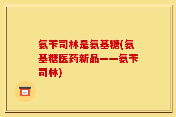 氨苄司林是氨基糖(氨基糖医药新品——氨苄司林)