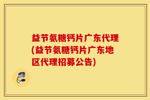 益节氨糖钙片广东代理(益节氨糖钙片广东地区代理招募公告)