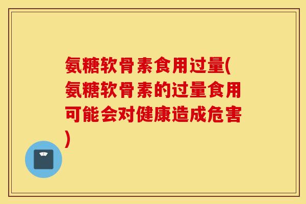 氨糖软骨素食用过量(氨糖软骨素的过量食用可能会对健康造成危害)