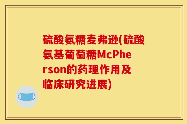硫酸氨糖麦弗逊(硫酸氨基葡萄糖McPherson的药理作用及临床研究进展)