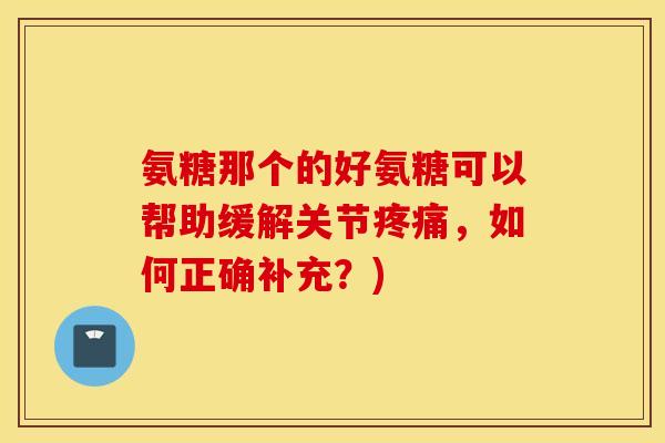 氨糖那个的好氨糖可以帮助缓解关节疼痛，如何正确补充？)