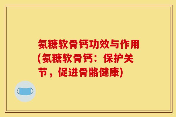 氨糖软骨钙功效与作用(氨糖软骨钙:保护关节,促进骨骼健康) 氨糖软骨钙功效与作用(氨糖软骨钙:保护关节,促进骨骼健康)