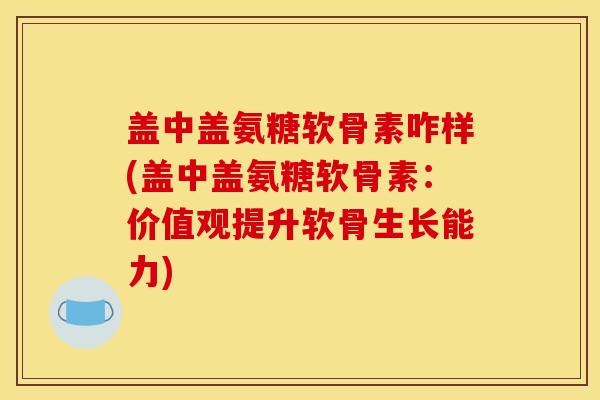 盖中盖氨糖软骨素咋样(盖中盖氨糖软骨素：价值观提升软骨生长能力)