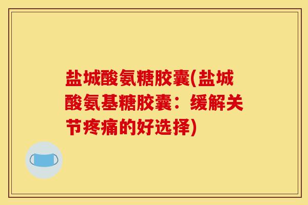 盐城酸氨糖胶囊(盐城酸氨基糖胶囊：缓解关节疼痛的好选择)