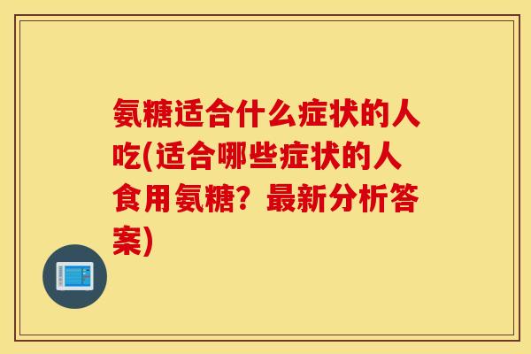 氨糖适合什么症状的人吃(适合哪些症状的人食用氨糖？最新分析答案)