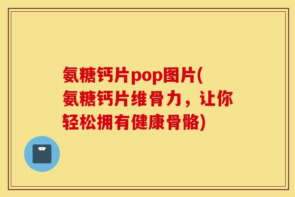 氨糖钙片pop图片(氨糖钙片维骨力，让你轻松拥有健康骨骼)