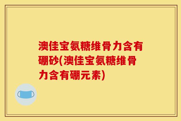 澳佳宝氨糖维骨力含有硼砂(澳佳宝氨糖维骨力含有硼元素)