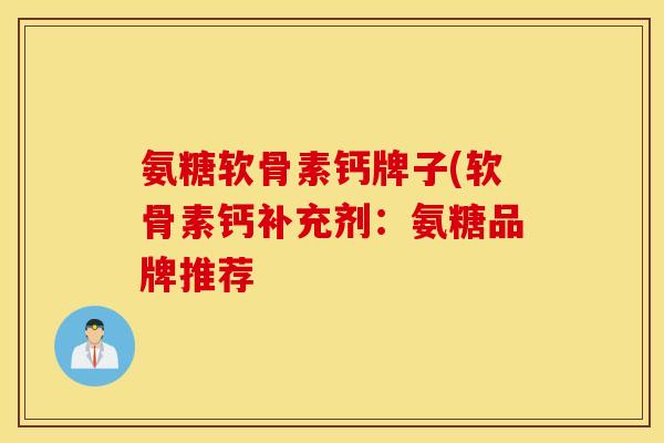 氨糖软骨素钙牌子(软骨素钙补充剂：氨糖品牌推荐