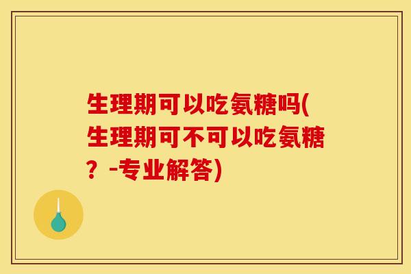 生理期可以吃氨糖吗(生理期可不可以吃氨糖？－专业解答)