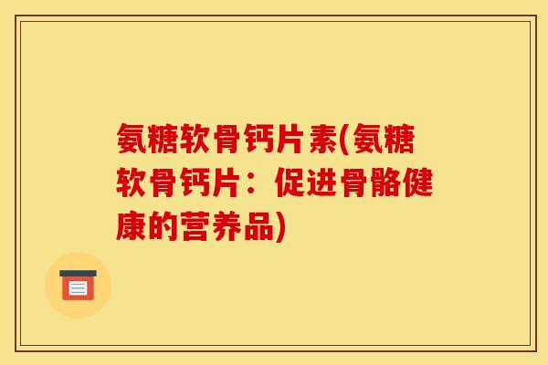 氨糖软骨钙片素(氨糖软骨钙片：促进骨骼健康的营养品)