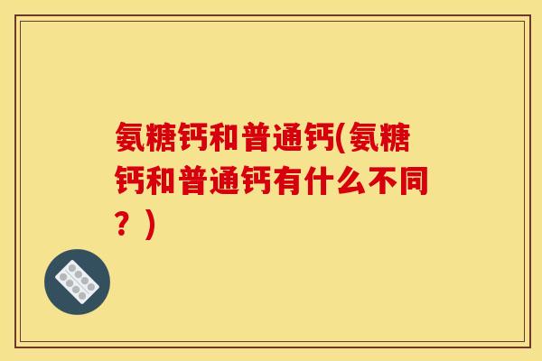 氨糖钙和普通钙(氨糖钙和普通钙有什么不同？)