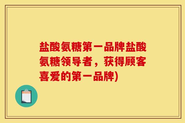盐酸氨糖第一品牌盐酸氨糖领导者，获得顾客喜爱的第一品牌)