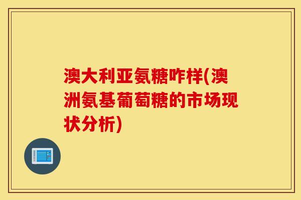 澳大利亚氨糖咋样(澳洲氨基葡萄糖的市场现状分析)